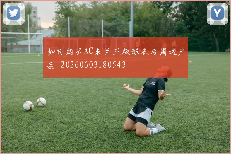 如何购买AC米兰正版球衣与周边产品_20260603180543