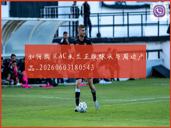如何购买AC米兰正版球衣与周边产品_20260603180543